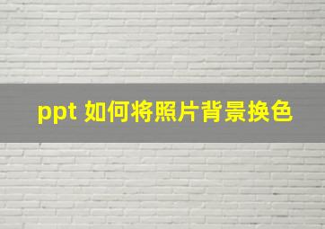 ppt 如何将照片背景换色